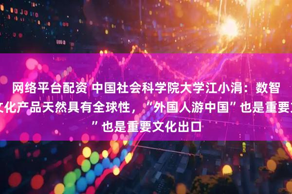 网络平台配资 中国社会科学院大学江小涓：数智时代的文化产品天然具有全球性，“外国人游中国”也是重要文化出口