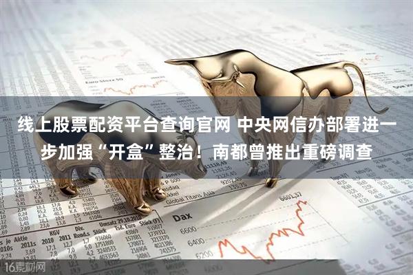 线上股票配资平台查询官网 中央网信办部署进一步加强“开盒”整治！南都曾推出重磅调查