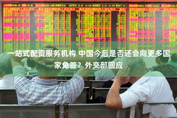 一站式配资服务机构 中国今后是否还会向更多国家免签？外交部回应
