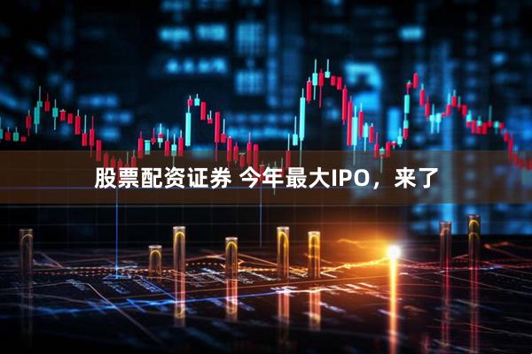 股票配资证券 今年最大IPO，来了