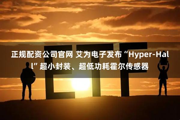 正规配资公司官网 艾为电子发布“Hyper-Hall”超小封装、超低功耗霍尔传感器