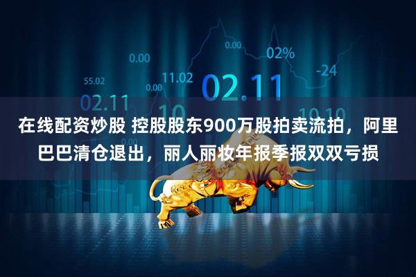 在线配资炒股 控股股东900万股拍卖流拍，阿里巴巴清仓退出，丽人丽妆年报季报双双亏损