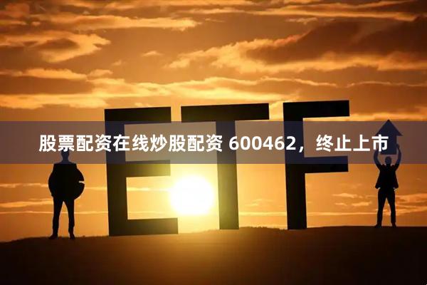 股票配资在线炒股配资 600462，终止上市