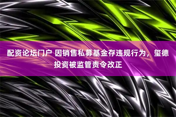 配资论坛门户 因销售私募基金存违规行为，玺德投资被监管责令改正