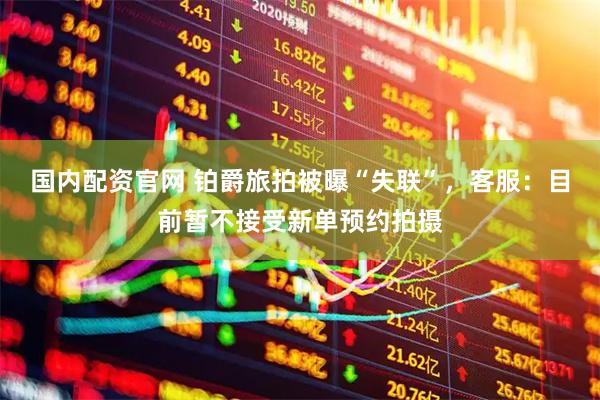 国内配资官网 铂爵旅拍被曝“失联”，客服：目前暂不接受新单预约拍摄