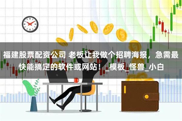 福建股票配资公司 老板让我做个招聘海报，急需最快能搞定的软件或网站！_模板_怪兽_小白