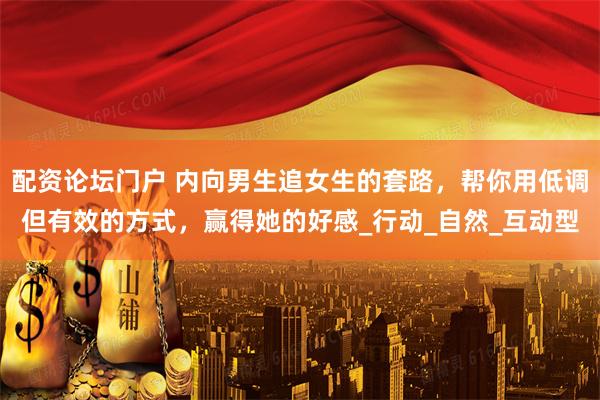 配资论坛门户 内向男生追女生的套路，帮你用低调但有效的方式，赢得她的好感_行动_自然_互动型