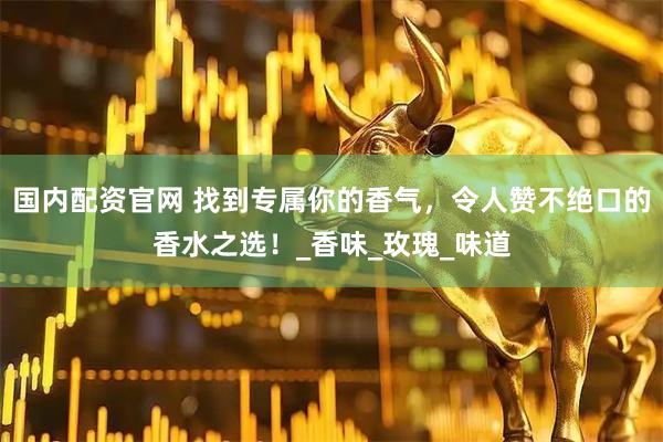 国内配资官网 找到专属你的香气，令人赞不绝口的香水之选！_香味_玫瑰_味道