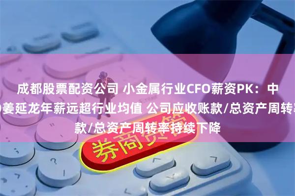成都股票配资公司 小金属行业CFO薪资PK：中矿资源CFO姜延龙年薪远超行业均值 公司应收账款/总资产周转率持续下降