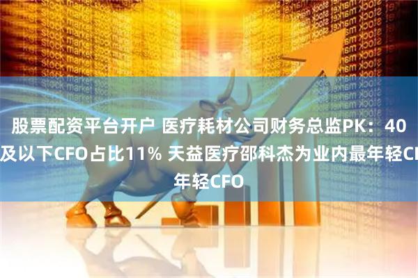 股票配资平台开户 医疗耗材公司财务总监PK：40岁及以下CFO占比11% 天益医疗邵科杰为业内最年轻CFO