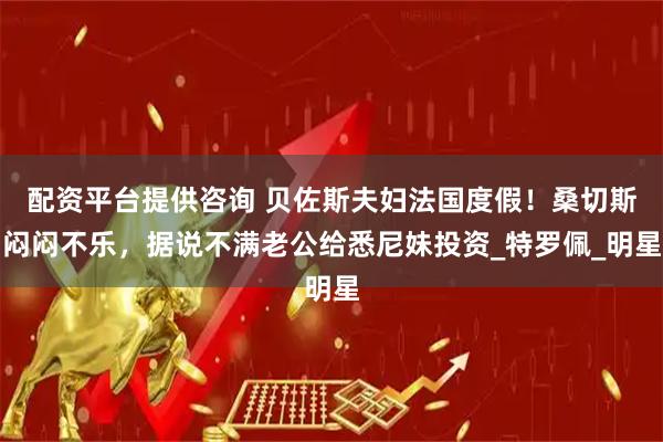 配资平台提供咨询 贝佐斯夫妇法国度假！桑切斯闷闷不乐，据说不满老公给悉尼妹投资_特罗佩_明星