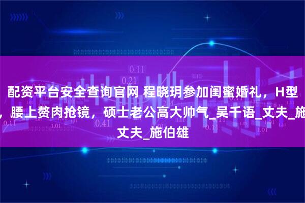 配资平台安全查询官网 程晓玥参加闺蜜婚礼，H型身材，腰上赘肉抢镜，硕士老公高大帅气_吴千语_丈夫_施伯雄