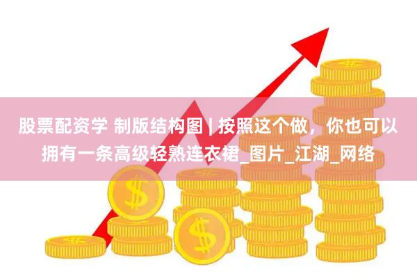 股票配资学 制版结构图 | 按照这个做，你也可以拥有一条高级轻熟连衣裙_图片_江湖_网络