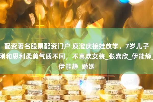 配资著名股票配资门户 庾澄庆接娃放学，7岁儿子很阳刚和恩利柔美气质不同，不喜欢女装_张嘉欣_伊能静_婚姻