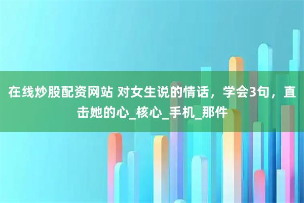 在线炒股配资网站 对女生说的情话，学会3句，直击她的心_核心_手机_那件