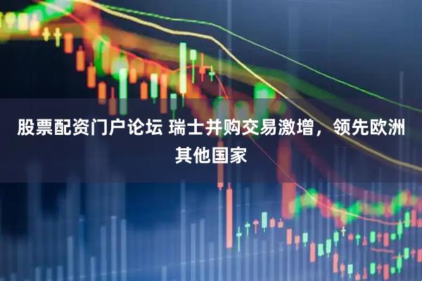 股票配资门户论坛 瑞士并购交易激增，领先欧洲其他国家