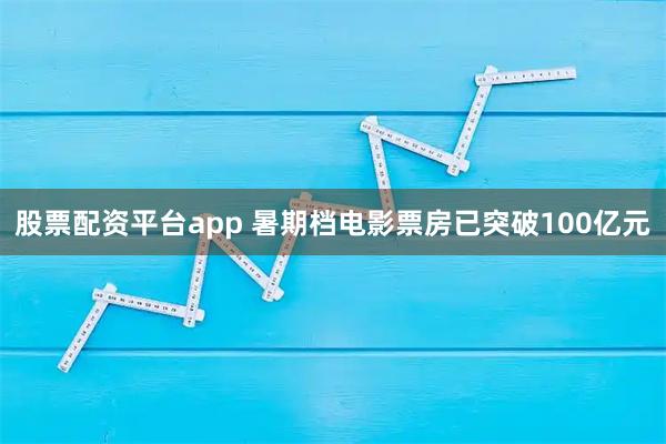股票配资平台app 暑期档电影票房已突破100亿元