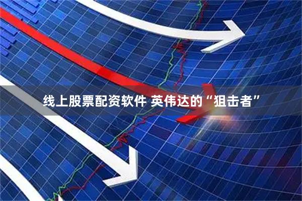 线上股票配资软件 英伟达的“狙击者”