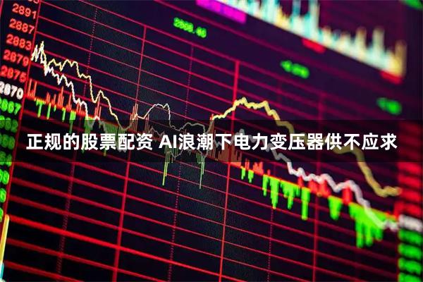 正规的股票配资 AI浪潮下电力变压器供不应求