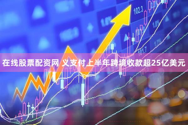 在线股票配资网 义支付上半年跨境收款超25亿美元