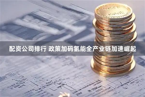 配资公司排行 政策加码氢能全产业链加速崛起