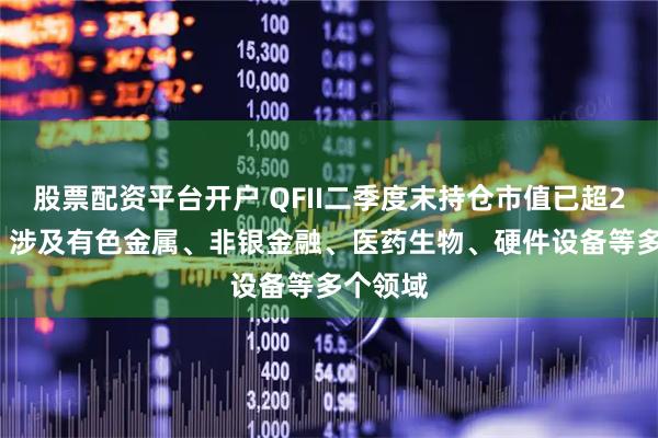 股票配资平台开户 QFII二季度末持仓市值已超200亿元 涉及有色金属、非银金融、医药生物、硬件设备等多个领域