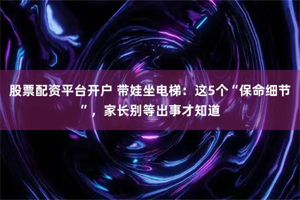 股票配资平台开户 带娃坐电梯：这5个“保命细节”，家长别等出事才知道