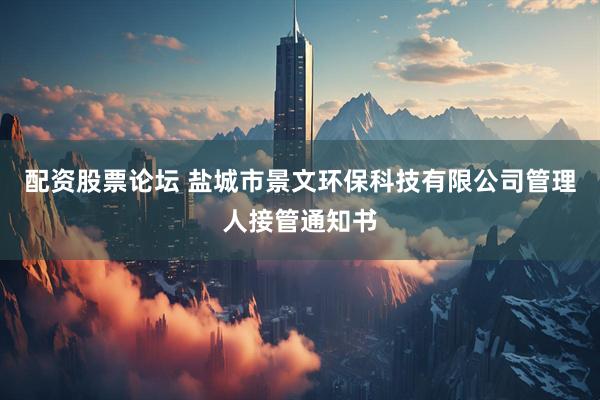 配资股票论坛 盐城市景文环保科技有限公司管理人接管通知书