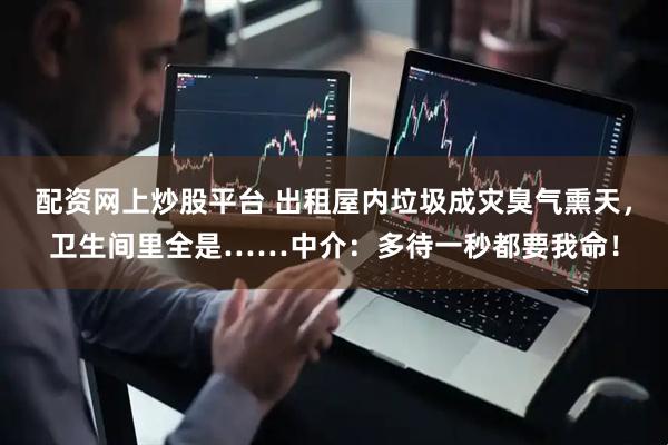 配资网上炒股平台 出租屋内垃圾成灾臭气熏天，卫生间里全是……中介：多待一秒都要我命！