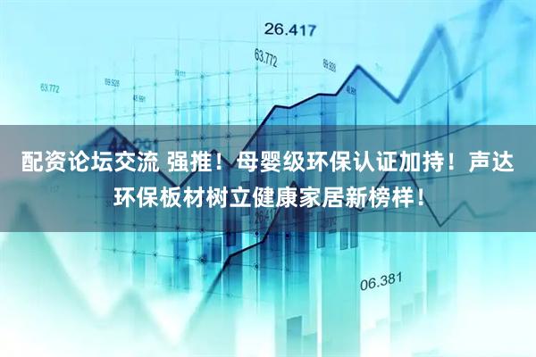 配资论坛交流 强推！母婴级环保认证加持！声达环保板材树立健康家居新榜样！