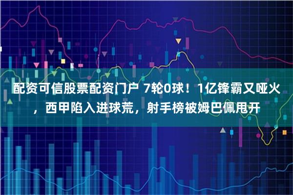 配资可信股票配资门户 7轮0球!1亿锋霸又哑火,西甲陷入进球荒,射手榜被姆巴佩甩开