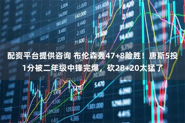 配资平台提供咨询 布伦森轰47+8险胜！唐斯5投1分被二年级中锋完爆，砍28+20太猛了