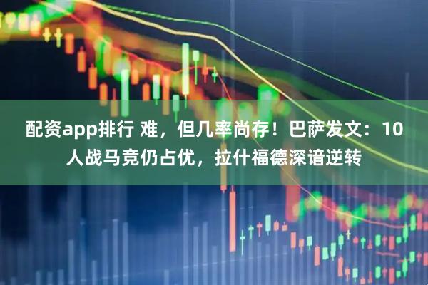 配资app排行 难,但几率尚存!巴萨发文:10人战马竞仍占优,拉什福德深谙逆转
