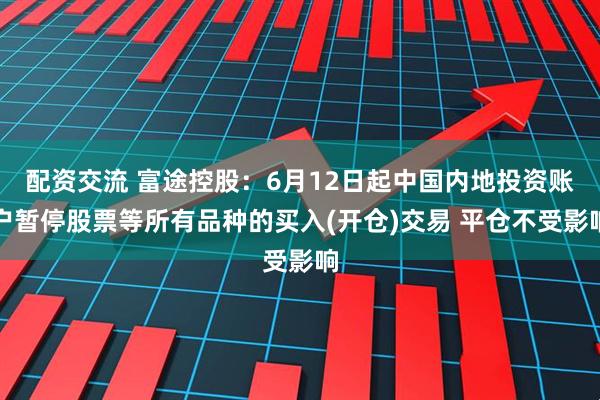 配资交流 富途控股：6月12日起中国内地投资账户暂停股票等所有品种的买入(开仓)交易 平仓不受影响