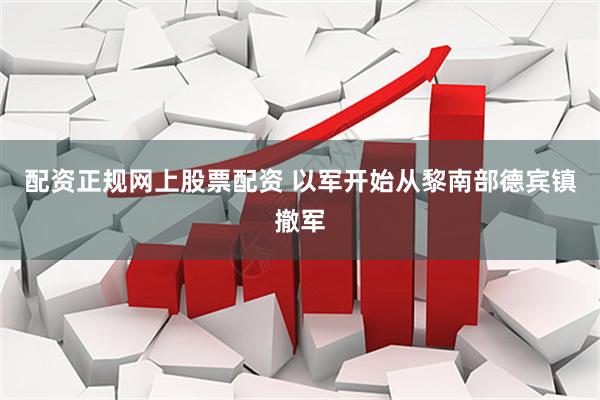 配资正规网上股票配资 以军开始从黎南部德宾镇撤军
