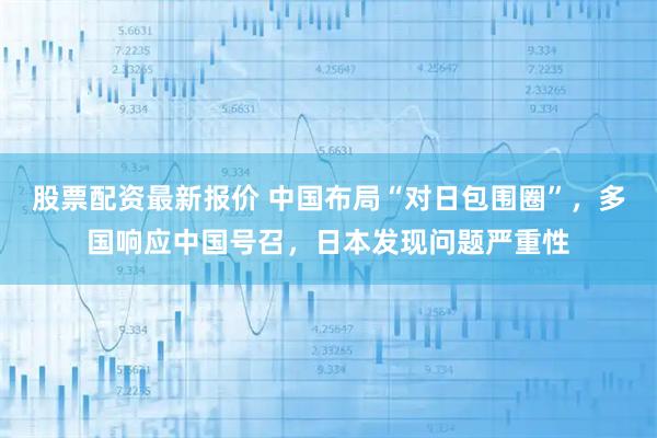 股票配资最新报价 中国布局“对日包围圈”,多国响应中国号召,日本发现问题严重性