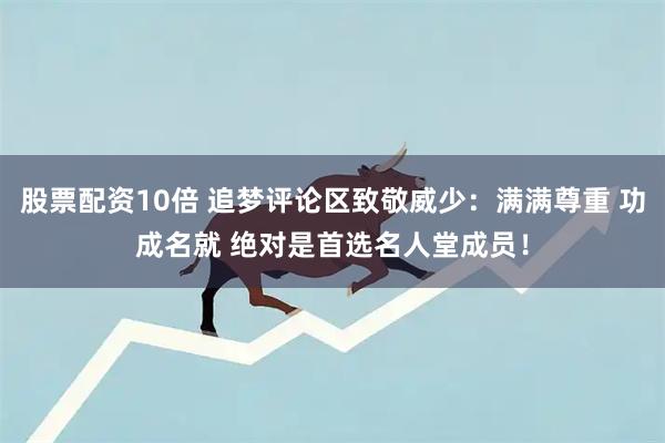 股票配资10倍 追梦评论区致敬威少：满满尊重 功成名就 绝对是首选名人堂成员！