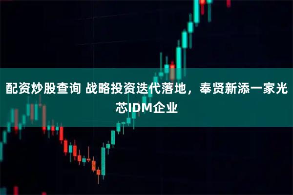 配资炒股查询 战略投资迭代落地,奉贤新添一家光芯IDM企业